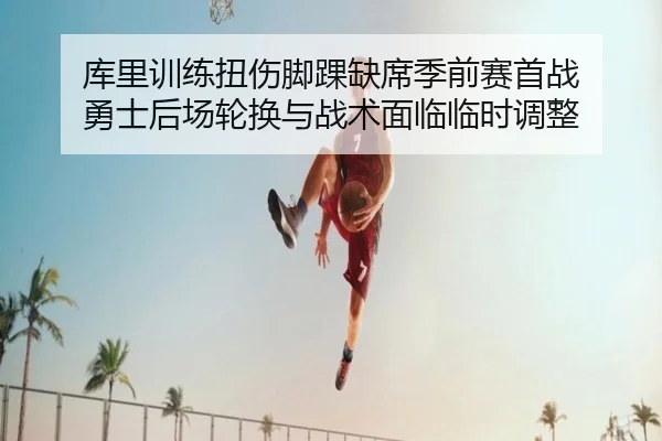 库里训练扭伤脚踝缺席季前赛首战 勇士后场轮换与战术面临临时调整