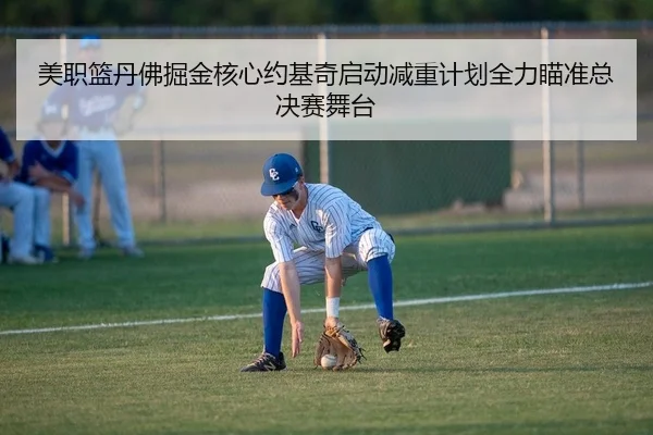 美职篮丹佛掘金核心约基奇启动减重计划全力瞄准总决赛舞台