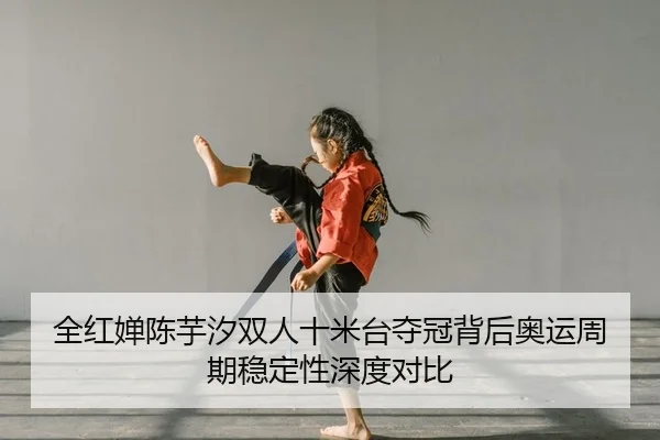 全红婵陈芋汐双人十米台夺冠背后奥运周期稳定性深度对比